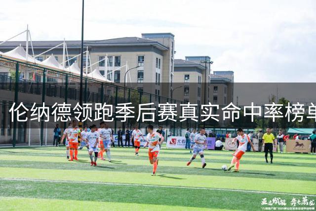 伦纳德领跑季后赛真实命中率榜单