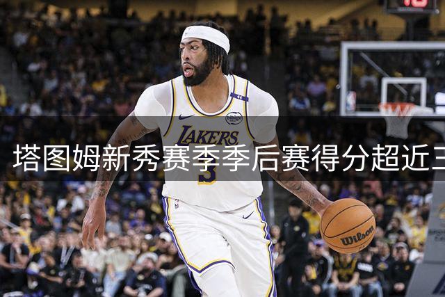 塔图姆新秀赛季季后赛得分超近三届新秀总和