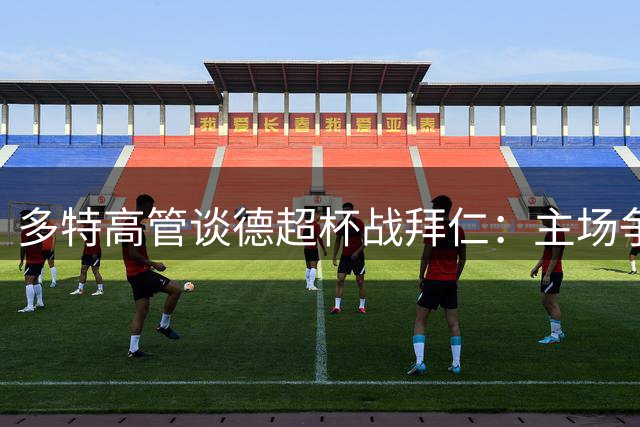 多特高管谈德超杯战拜仁：主场争冠志在必得