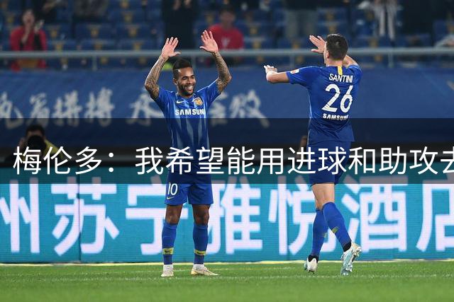 梅伦多：我希望能用进球和助攻去帮助全队，最重要的是赢下比赛