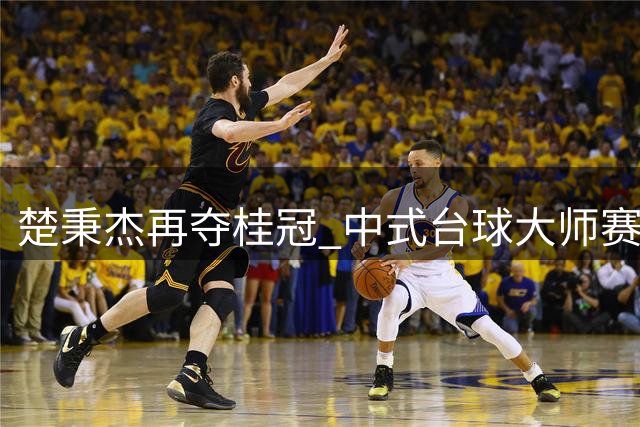 楚秉杰再夺桂冠 中式台球大师赛上演巅峰对决