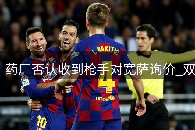 药厂否认收到枪手对宽萨询价 双方保持良好合作关系
