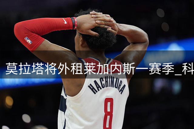 莫拉塔将外租莱加内斯一赛季 科莫支付主要薪资