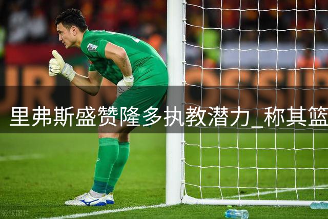 里弗斯盛赞隆多执教潜力 称其篮球智商超群