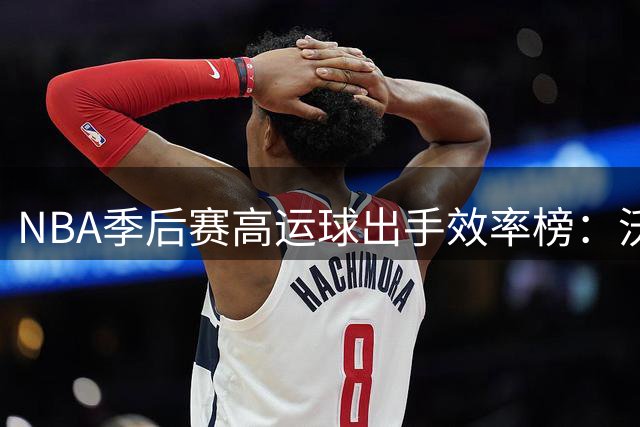 NBA季后赛高运球出手效率榜：沃克乔治哈里斯垫底